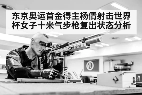 东京奥运首金得主杨倩射击世界杯女子十米气步枪复出状态分析 - Xingkong