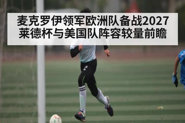 麦克罗伊领军欧洲队备战2027莱德杯与美国队阵容较量前瞻（Xingkong）