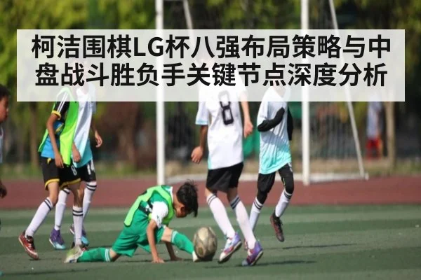 柯洁围棋LG杯八强布局策略与中盘战斗胜负手关键节点深度分析（Xingkong）