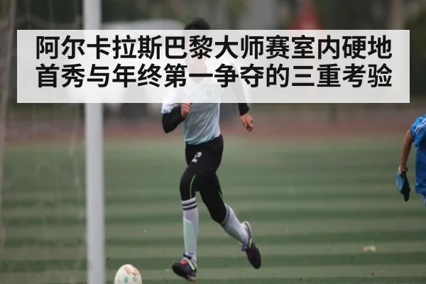 阿尔卡拉斯巴黎大师赛室内硬地首秀与年终第一争夺的三重考验