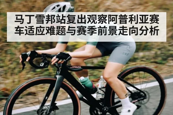 马丁雪邦站复出观察阿普利亚赛车适应难题与赛季前景走向分析